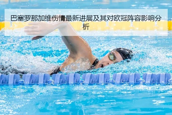 巴塞罗那加维伤情最新进展及其对欧冠阵容影响分析
