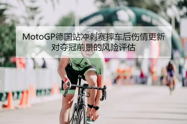 MotoGP德国站冲刺赛摔车后伤情更新对夺冠前景的风险评估