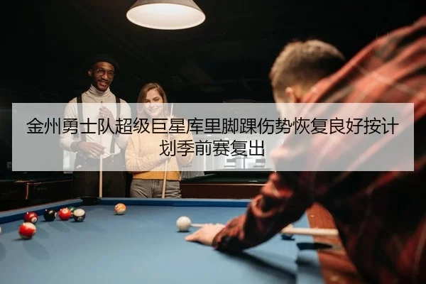 金州勇士队超级巨星库里脚踝伤势恢复良好按计划季前赛复出
